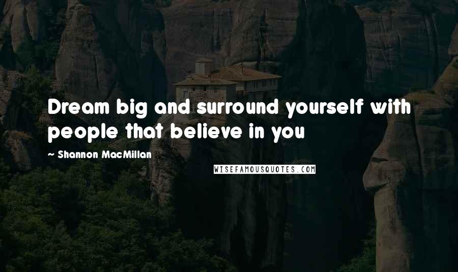 Shannon MacMillan Quotes: Dream big and surround yourself with people that believe in you