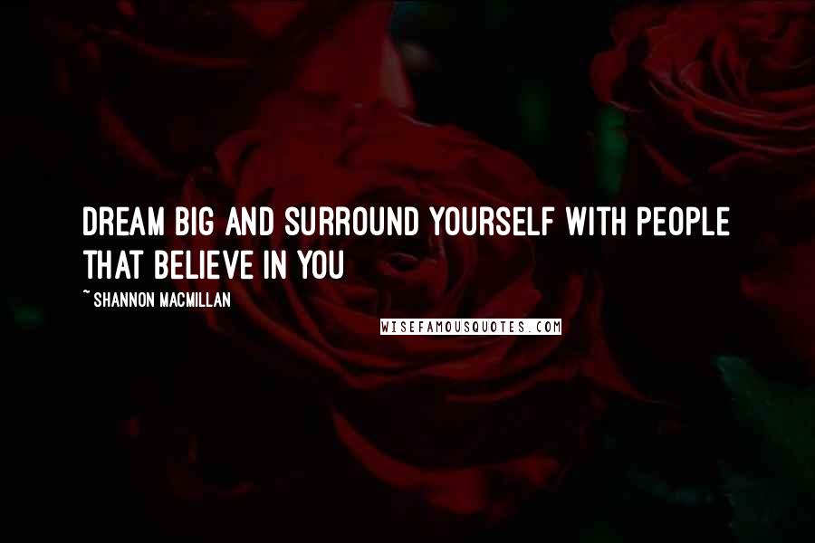 Shannon MacMillan Quotes: Dream big and surround yourself with people that believe in you