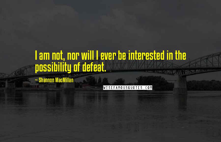 Shannon MacMillan Quotes: I am not, nor will I ever be interested in the possibility of defeat.