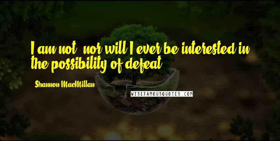 Shannon MacMillan Quotes: I am not, nor will I ever be interested in the possibility of defeat.