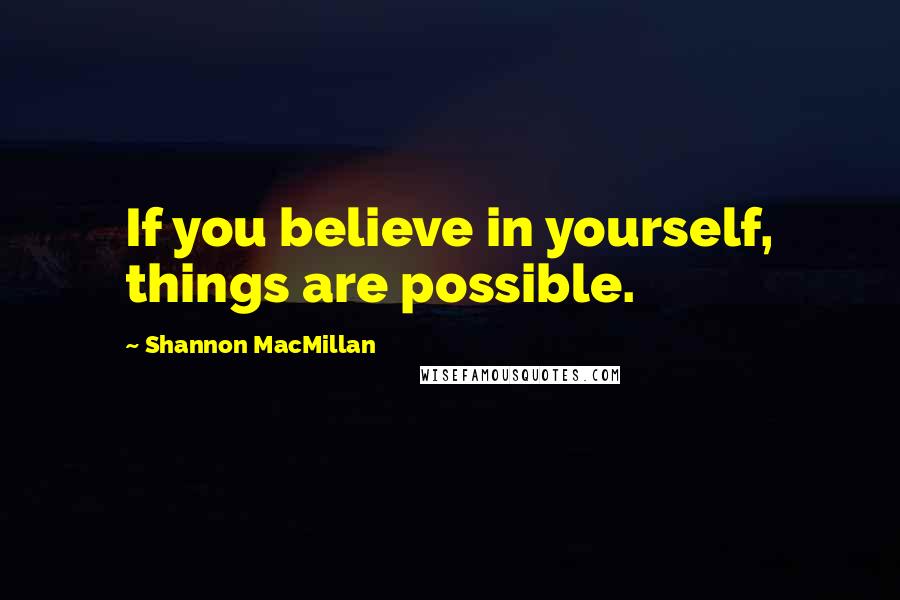 Shannon MacMillan Quotes: If you believe in yourself, things are possible.