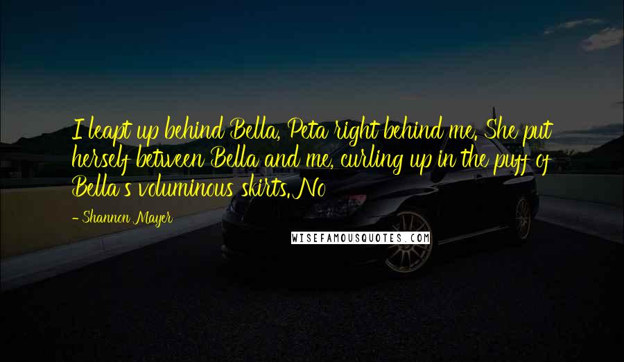 Shannon Mayer Quotes: I leapt up behind Bella, Peta right behind me. She put herself between Bella and me, curling up in the puff of Bella's voluminous skirts. No