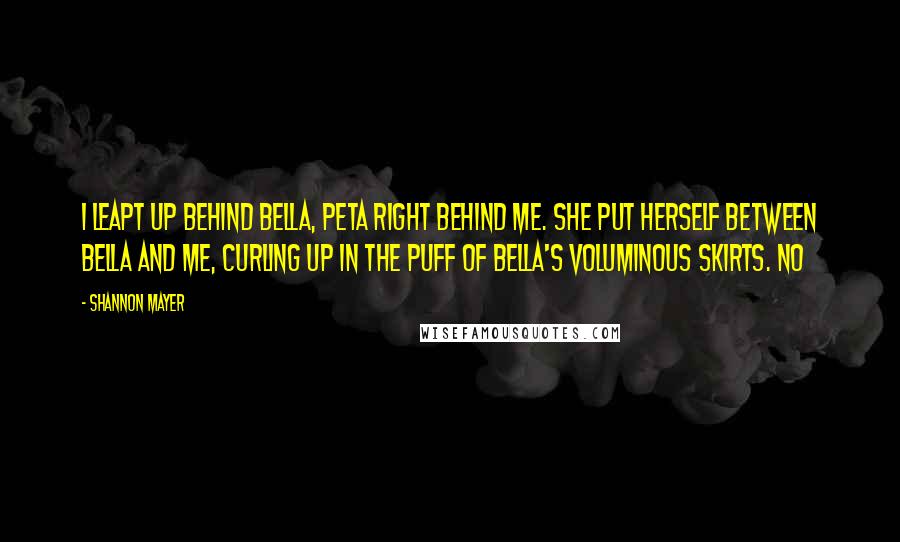 Shannon Mayer Quotes: I leapt up behind Bella, Peta right behind me. She put herself between Bella and me, curling up in the puff of Bella's voluminous skirts. No