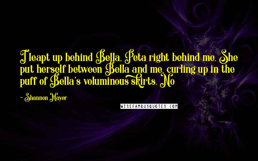 Shannon Mayer Quotes: I leapt up behind Bella, Peta right behind me. She put herself between Bella and me, curling up in the puff of Bella's voluminous skirts. No