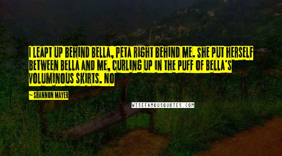 Shannon Mayer Quotes: I leapt up behind Bella, Peta right behind me. She put herself between Bella and me, curling up in the puff of Bella's voluminous skirts. No