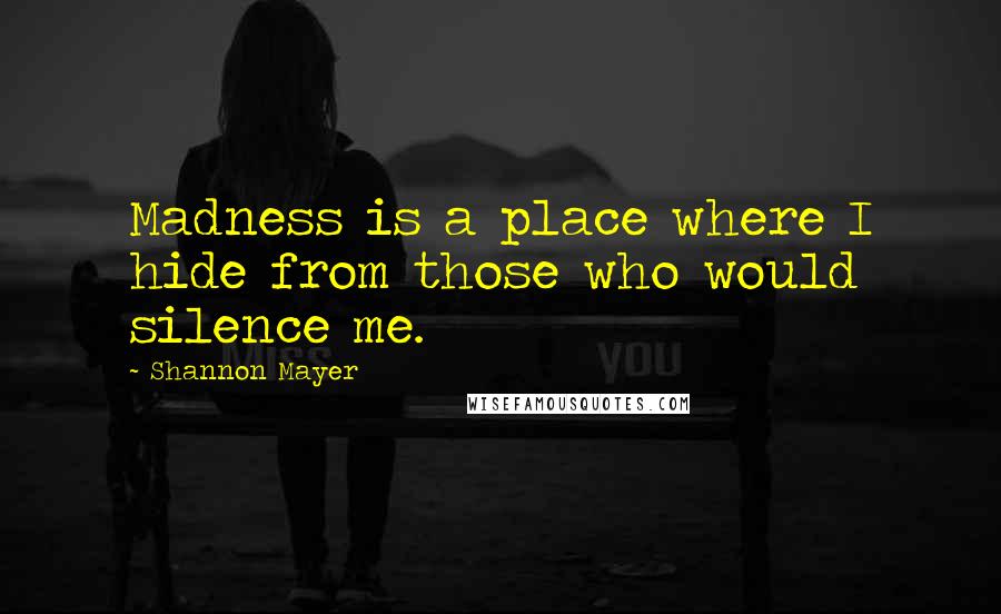 Shannon Mayer Quotes: Madness is a place where I hide from those who would silence me.