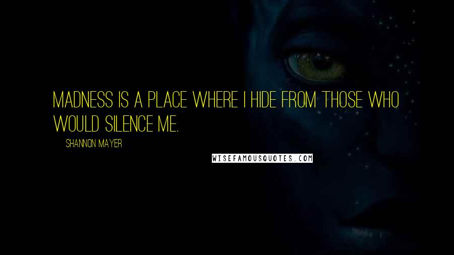Shannon Mayer Quotes: Madness is a place where I hide from those who would silence me.