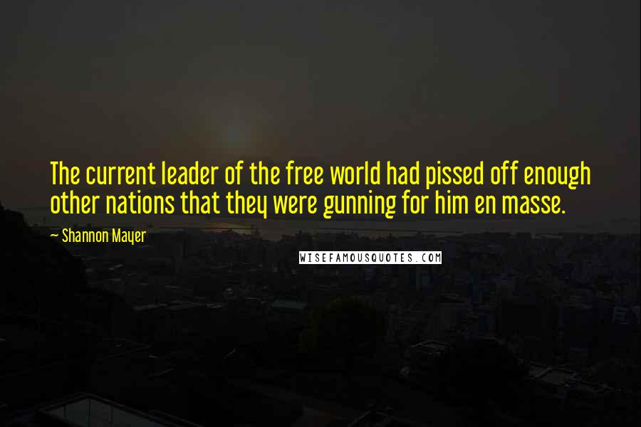 Shannon Mayer Quotes: The current leader of the free world had pissed off enough other nations that they were gunning for him en masse.