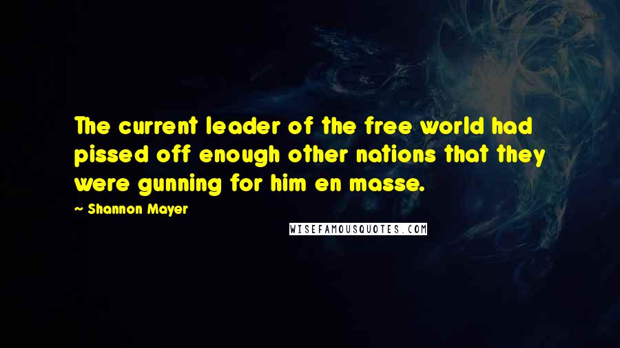 Shannon Mayer Quotes: The current leader of the free world had pissed off enough other nations that they were gunning for him en masse.