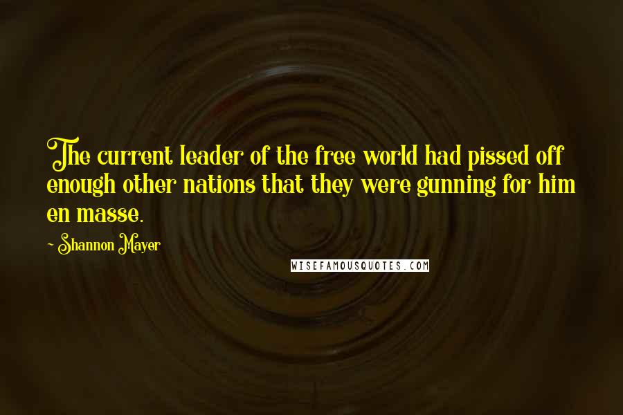 Shannon Mayer Quotes: The current leader of the free world had pissed off enough other nations that they were gunning for him en masse.