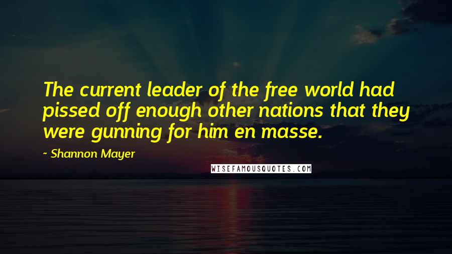 Shannon Mayer Quotes: The current leader of the free world had pissed off enough other nations that they were gunning for him en masse.