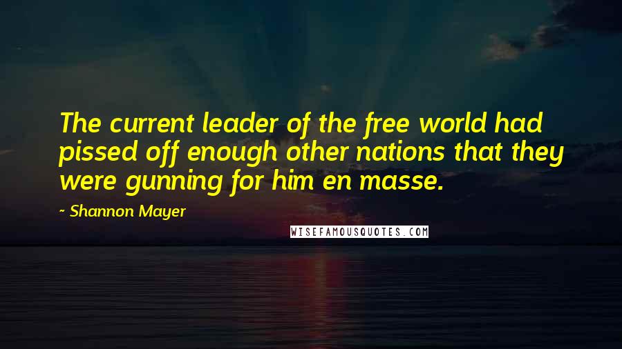 Shannon Mayer Quotes: The current leader of the free world had pissed off enough other nations that they were gunning for him en masse.