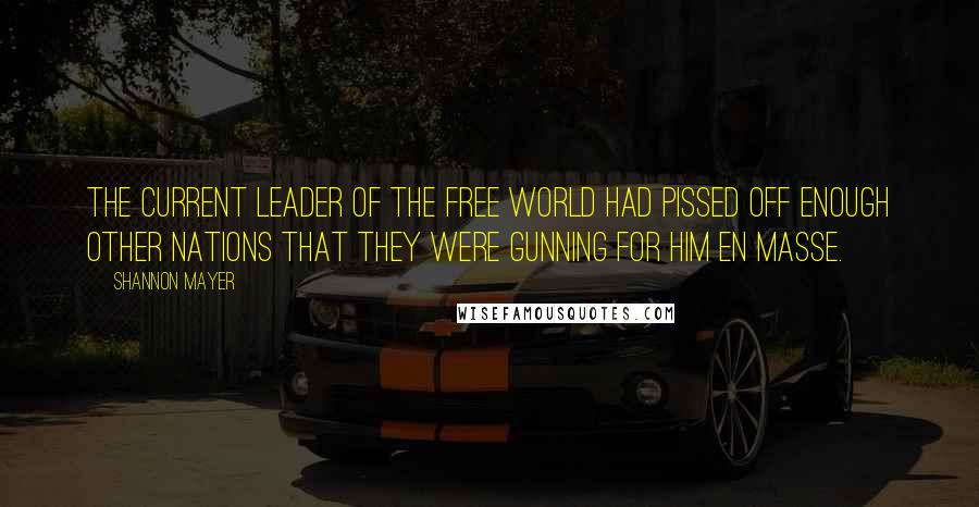 Shannon Mayer Quotes: The current leader of the free world had pissed off enough other nations that they were gunning for him en masse.