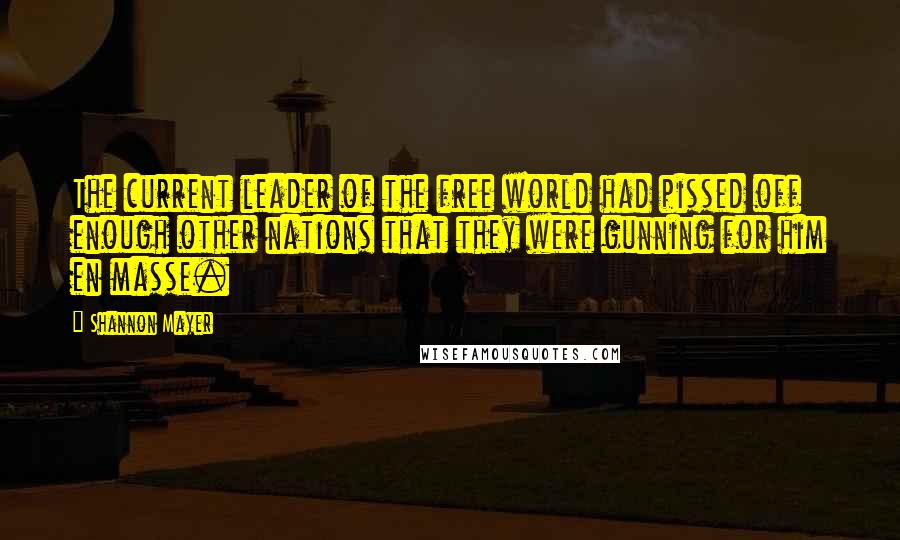 Shannon Mayer Quotes: The current leader of the free world had pissed off enough other nations that they were gunning for him en masse.