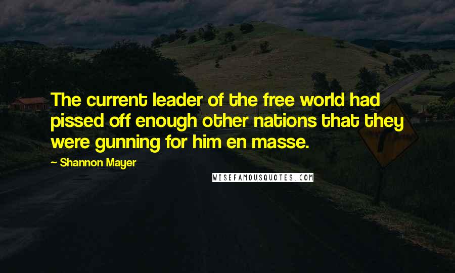 Shannon Mayer Quotes: The current leader of the free world had pissed off enough other nations that they were gunning for him en masse.