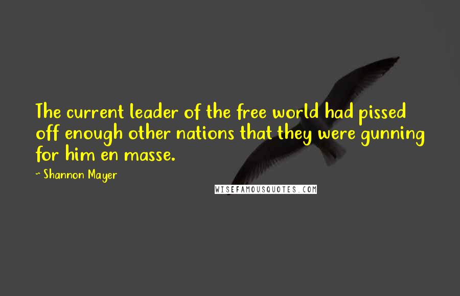 Shannon Mayer Quotes: The current leader of the free world had pissed off enough other nations that they were gunning for him en masse.