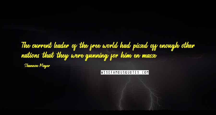 Shannon Mayer Quotes: The current leader of the free world had pissed off enough other nations that they were gunning for him en masse.