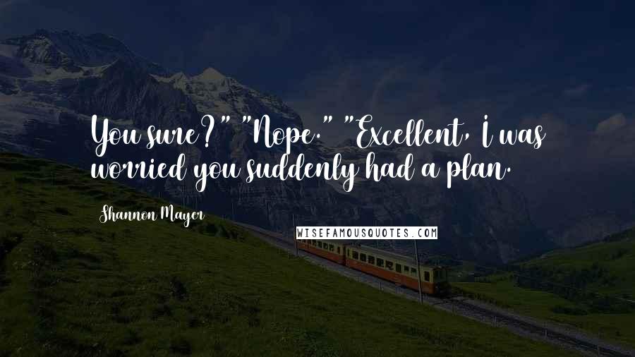 Shannon Mayer Quotes: You sure?" "Nope." "Excellent, I was worried you suddenly had a plan.