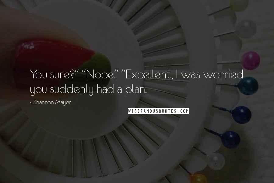 Shannon Mayer Quotes: You sure?" "Nope." "Excellent, I was worried you suddenly had a plan.