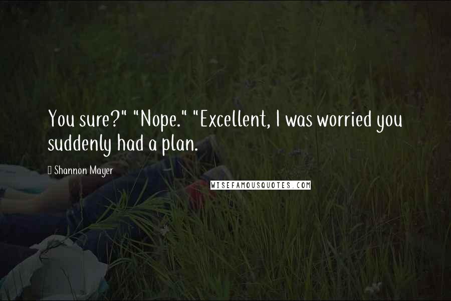 Shannon Mayer Quotes: You sure?" "Nope." "Excellent, I was worried you suddenly had a plan.