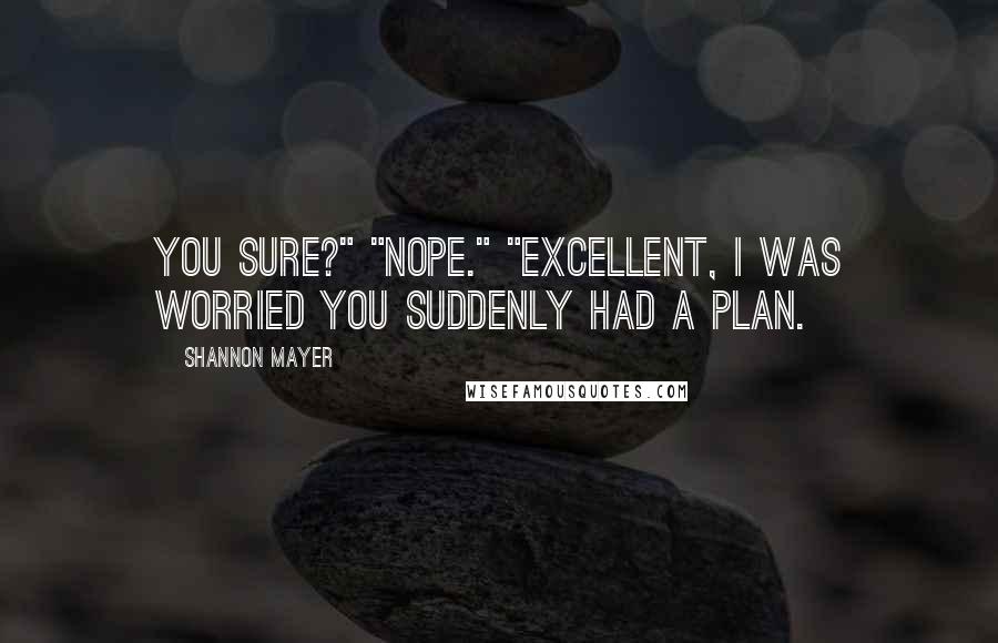 Shannon Mayer Quotes: You sure?" "Nope." "Excellent, I was worried you suddenly had a plan.