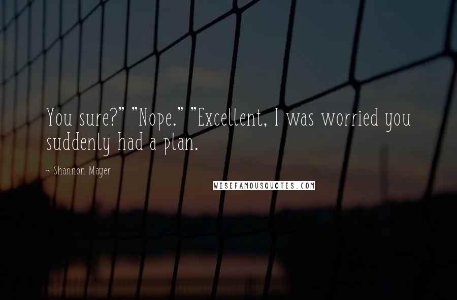 Shannon Mayer Quotes: You sure?" "Nope." "Excellent, I was worried you suddenly had a plan.