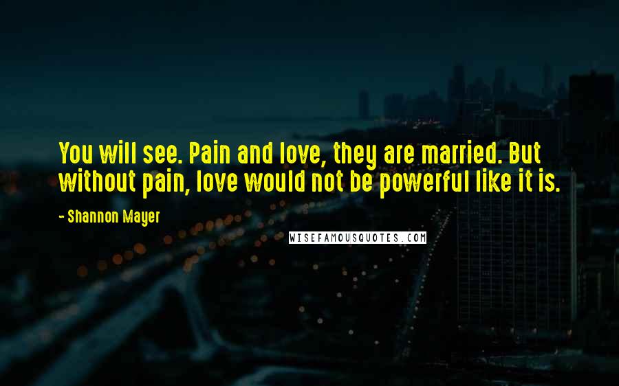 Shannon Mayer Quotes: You will see. Pain and love, they are married. But without pain, love would not be powerful like it is.