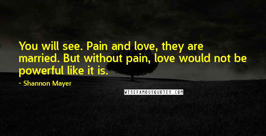 Shannon Mayer Quotes: You will see. Pain and love, they are married. But without pain, love would not be powerful like it is.