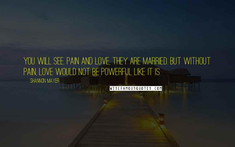 Shannon Mayer Quotes: You will see. Pain and love, they are married. But without pain, love would not be powerful like it is.