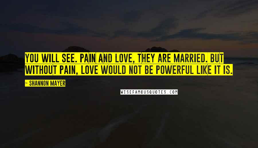 Shannon Mayer Quotes: You will see. Pain and love, they are married. But without pain, love would not be powerful like it is.