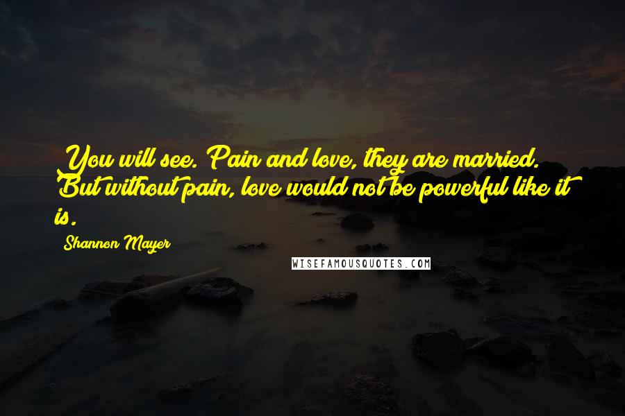Shannon Mayer Quotes: You will see. Pain and love, they are married. But without pain, love would not be powerful like it is.