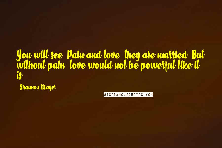 Shannon Mayer Quotes: You will see. Pain and love, they are married. But without pain, love would not be powerful like it is.