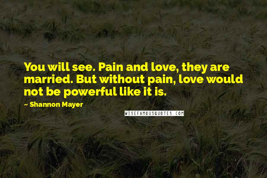 Shannon Mayer Quotes: You will see. Pain and love, they are married. But without pain, love would not be powerful like it is.