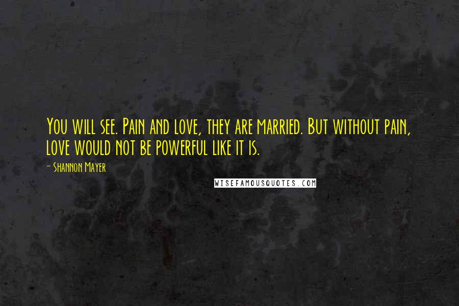 Shannon Mayer Quotes: You will see. Pain and love, they are married. But without pain, love would not be powerful like it is.