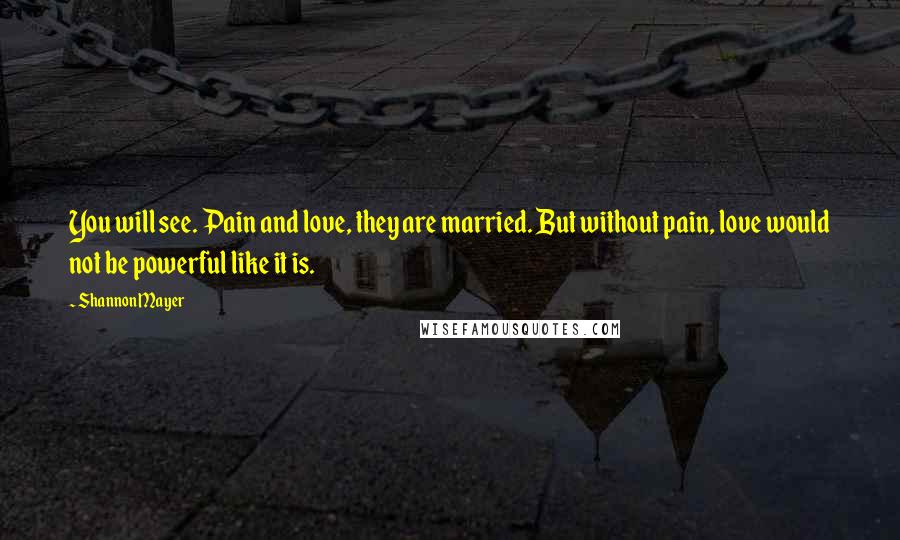 Shannon Mayer Quotes: You will see. Pain and love, they are married. But without pain, love would not be powerful like it is.