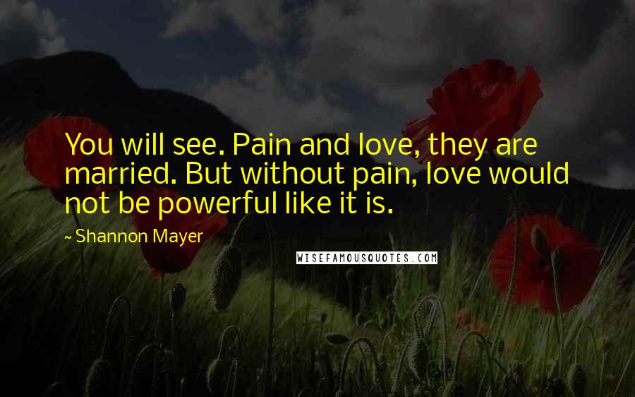 Shannon Mayer Quotes: You will see. Pain and love, they are married. But without pain, love would not be powerful like it is.