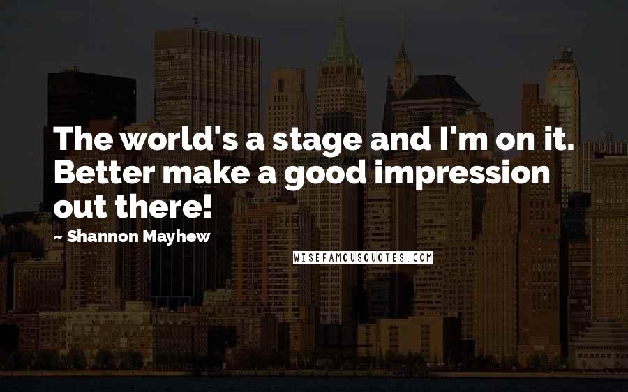 Shannon Mayhew Quotes: The world's a stage and I'm on it. Better make a good impression out there!