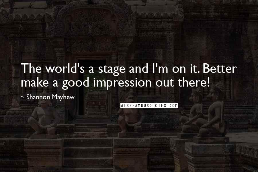 Shannon Mayhew Quotes: The world's a stage and I'm on it. Better make a good impression out there!