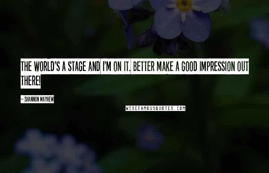 Shannon Mayhew Quotes: The world's a stage and I'm on it. Better make a good impression out there!