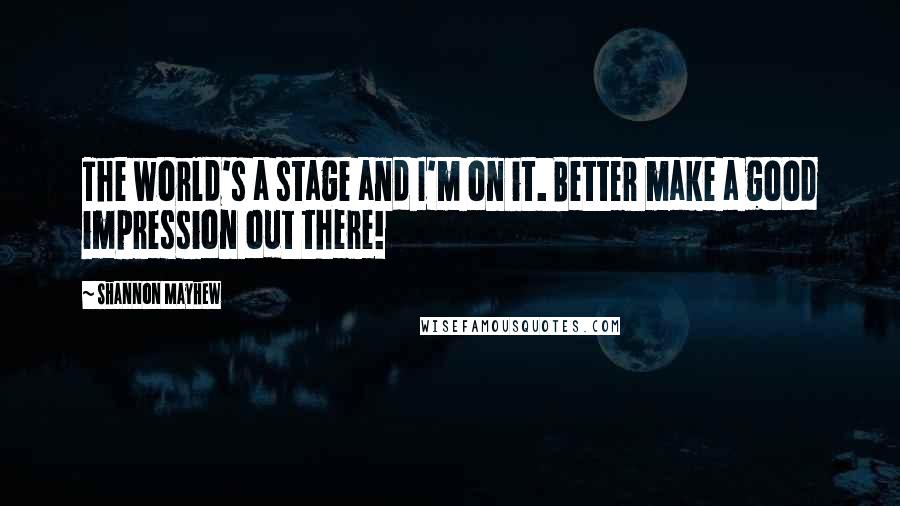 Shannon Mayhew Quotes: The world's a stage and I'm on it. Better make a good impression out there!