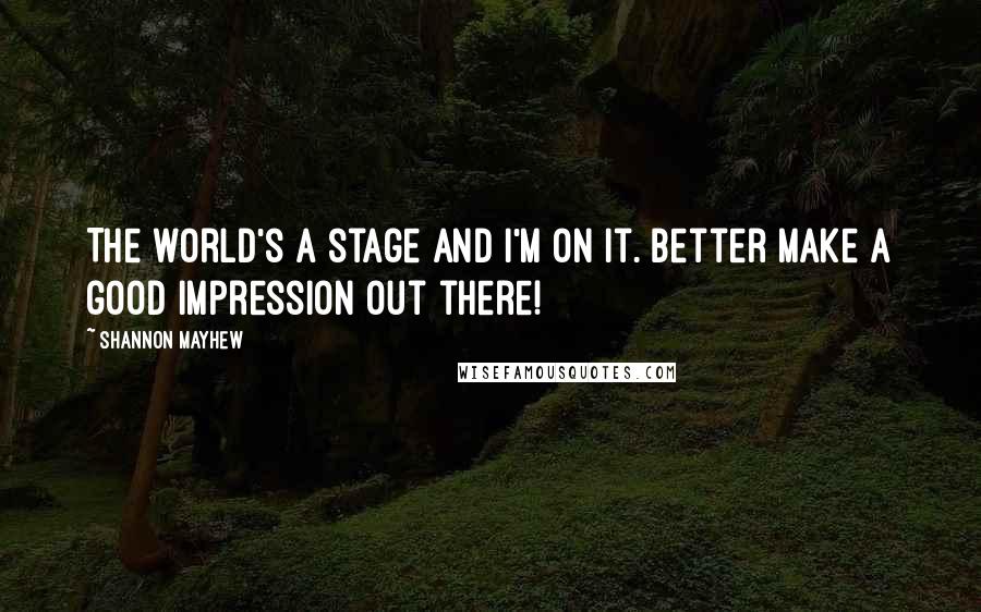 Shannon Mayhew Quotes: The world's a stage and I'm on it. Better make a good impression out there!