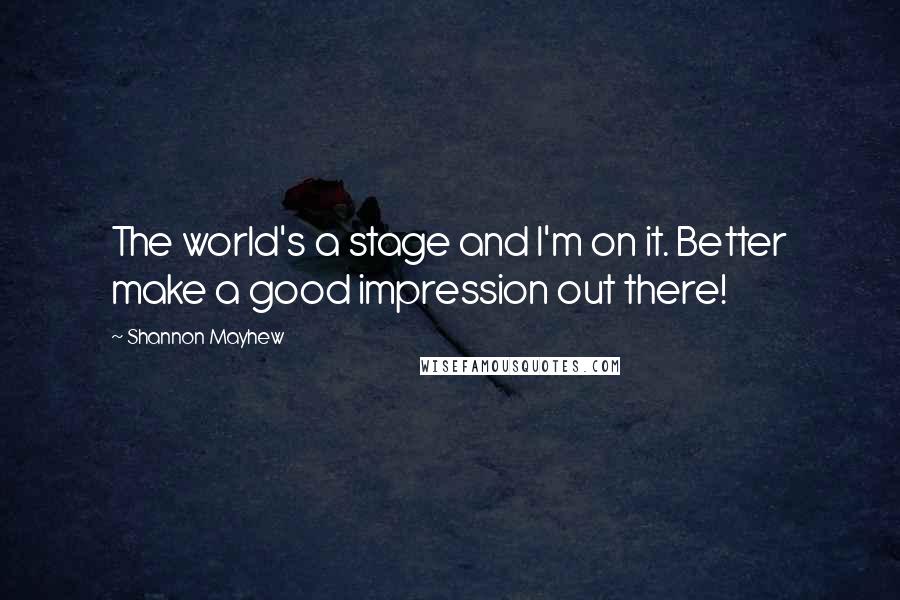 Shannon Mayhew Quotes: The world's a stage and I'm on it. Better make a good impression out there!