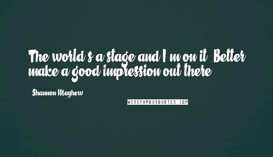 Shannon Mayhew Quotes: The world's a stage and I'm on it. Better make a good impression out there!