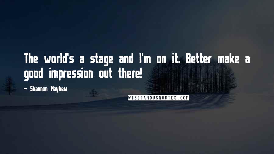 Shannon Mayhew Quotes: The world's a stage and I'm on it. Better make a good impression out there!