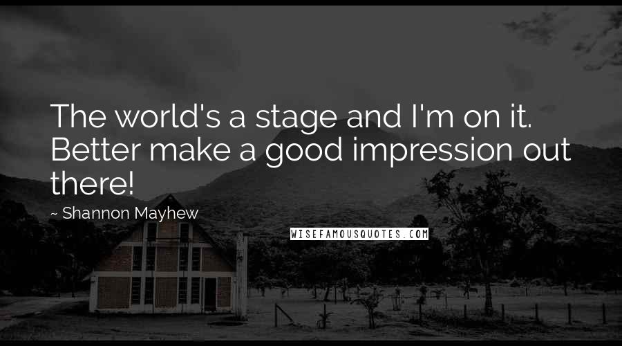 Shannon Mayhew Quotes: The world's a stage and I'm on it. Better make a good impression out there!