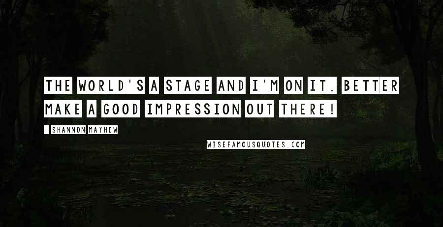 Shannon Mayhew Quotes: The world's a stage and I'm on it. Better make a good impression out there!