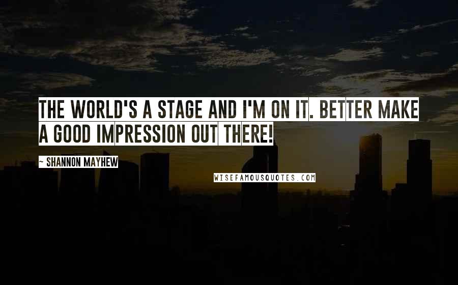 Shannon Mayhew Quotes: The world's a stage and I'm on it. Better make a good impression out there!