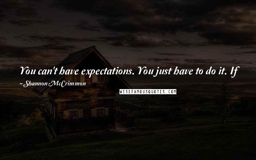 Shannon McCrimmon Quotes: You can't have expectations. You just have to do it. If you go into it expecting something, then you'll always be disappointed. Just dive.