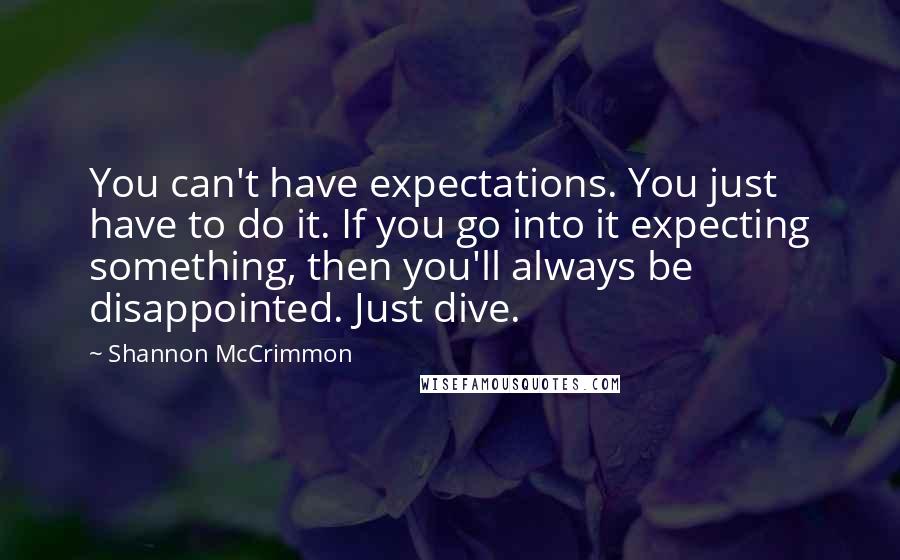 Shannon McCrimmon Quotes: You can't have expectations. You just have to do it. If you go into it expecting something, then you'll always be disappointed. Just dive.