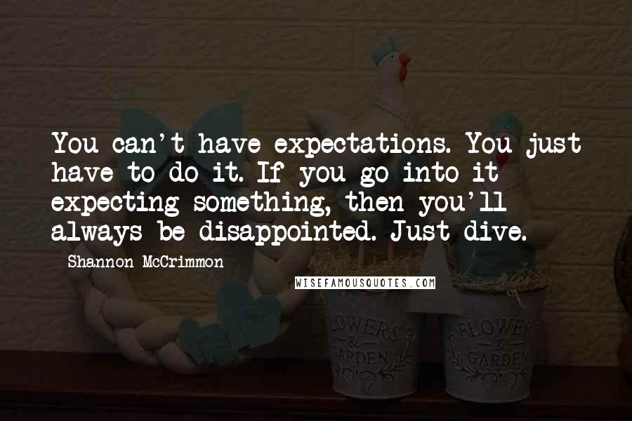 Shannon McCrimmon Quotes: You can't have expectations. You just have to do it. If you go into it expecting something, then you'll always be disappointed. Just dive.